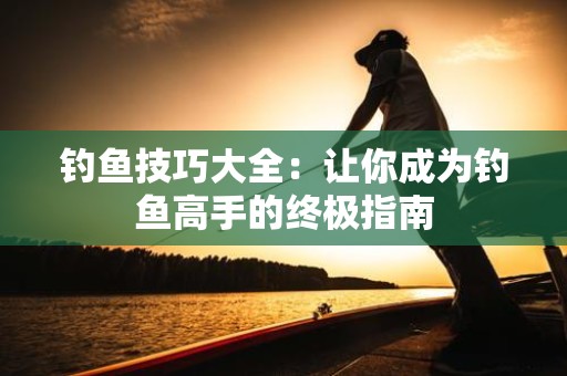 钓鱼技巧大全：让你成为钓鱼高手的终极指南
