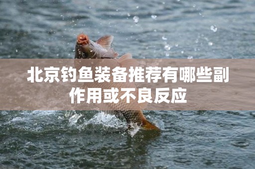 北京钓鱼装备推荐有哪些副作用或不良反应