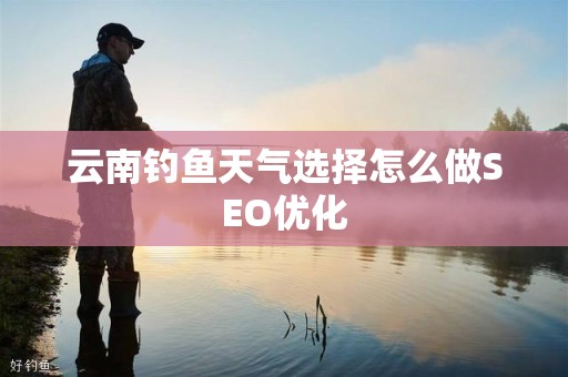 云南钓鱼天气选择怎么做SEO优化