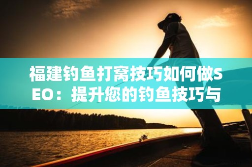 福建钓鱼打窝技巧如何做SEO：提升您的钓鱼技巧与网络曝光率