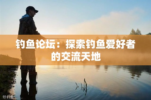 钓鱼论坛：探索钓鱼爱好者的交流天地